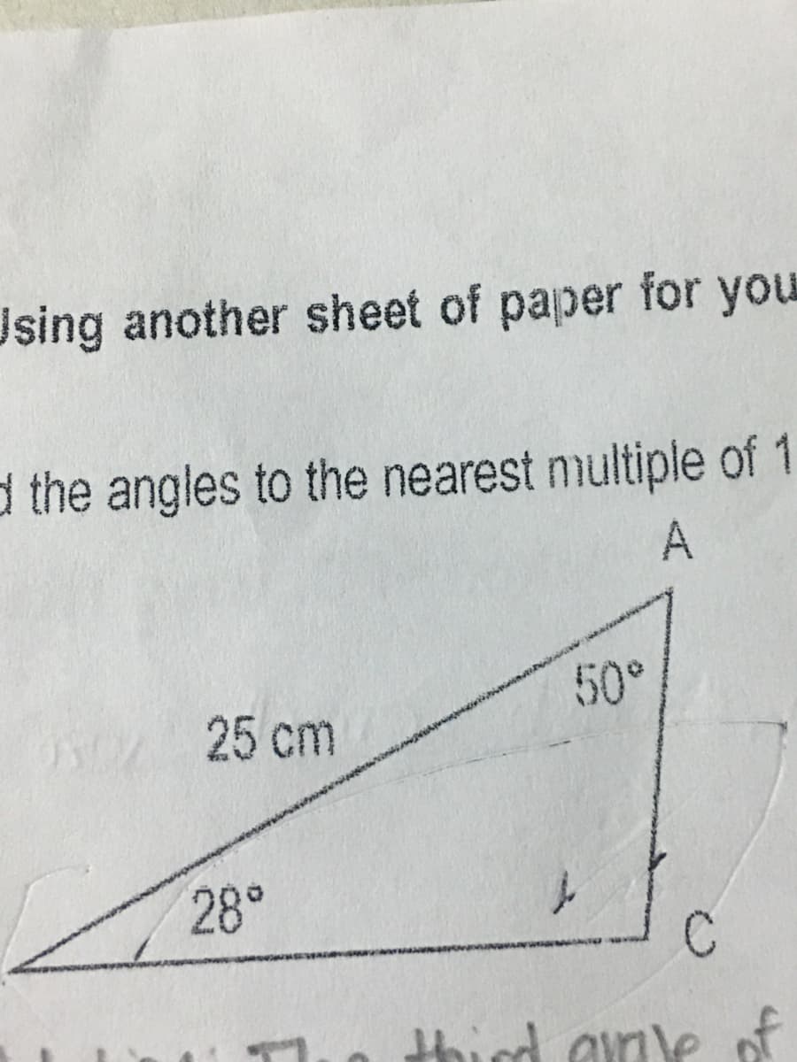 Jsing another sheet of paper for you
d the angles to the nearest multiple of 1
A
50°
25 cm
28°
thid ainle of
