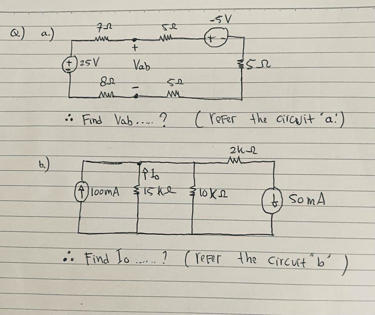 Q)
a.)
+)
+25V
Vab
. Find Vab.... ?
Trefer the airarit 'a!)
b.)
个h
AloomA 15ke 1oK
tSomA
. Find Io
? (reper the circuit b
