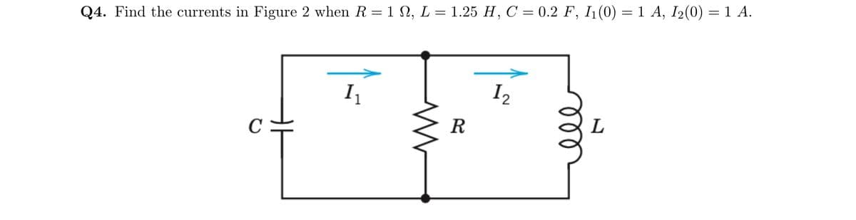 Q4. Find the currents in Figure 2 when R = 1 M, L = 1.25 H, C = 0.2 F, I₁(0) = 1 A, I₂(0) = 1 A.
C
1₁
ww
R
1₂
ell
L