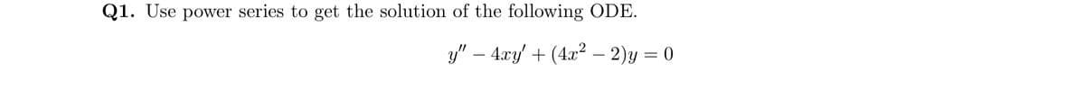 Q1. Use power series to get the solution of the following ODE.
y" — 4xy' + (4x² — 2)y = 0