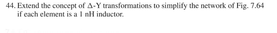 44. Extend the concept of A-Y transformations to simplify the network of Fig. 7.64
if each element is a 1 nH inductor.