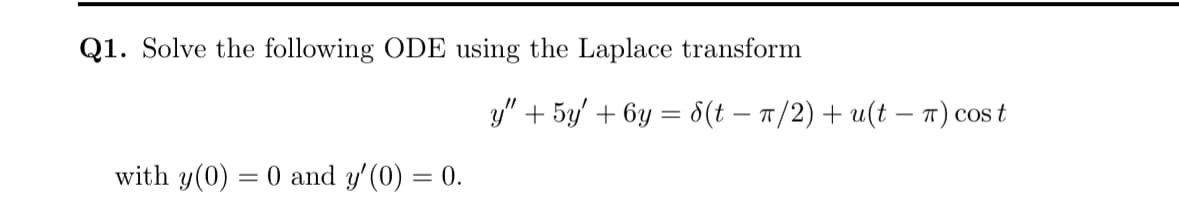 Q1. Solve the following ODE using the Laplace transform
with y(0) = 0 and y'(0) = 0.
y" + 5y' + 6y = 8(t − π/2) + u(t − π) cost