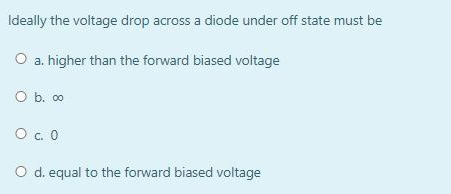 Ideally the voltage drop across a diode under off state must be
O a. higher than the forward biased voltage
O b. 00
O c. 0
O d. equal to the forward biased voltage
