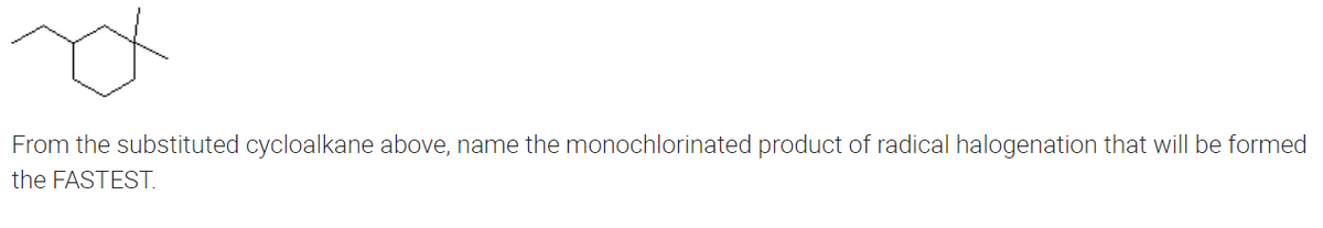 From the substituted cycloalkane above, name the monochlorinated product of radical halogenation that will be formed
the FASTEST.
