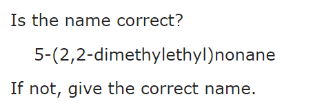 Is the name correct?
5-(2,2-dimethylethyl)nonane
If not, give the correct name.
