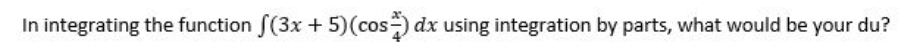 In integrating the function f(3x + 5)(cos ) dx using integration by parts, what would be your du?
