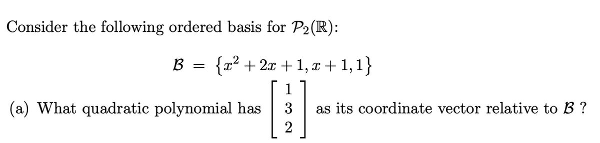 Consider the following ordered basis for P₂ (R):
B =
{x² + 2x + 1, x + 1,1}
1
(a) What quadratic polynomial has
2
as its coordinate vector relative to B ?