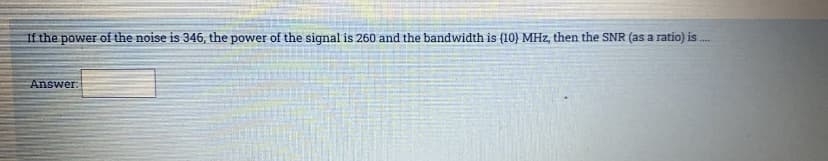 If the power of the noise is 346, the power of the signal is 260 and the bandwidth is (10) MHz, then the SNR (as a ratio) is.
Answer:
