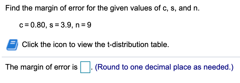 Find the margin of error for the given values of c, s, and n.
c = 0.80, s = 3.9, n = 9
Click the icon to view the t-distribution table.
The margin of error is
(Round to one decimal place as needed.)
