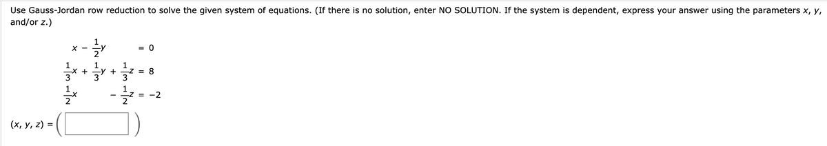 Use Gauss-Jordan row reduction to solve the given system of equations. (If there is no solution, enter NO SOLUTION. If the system is dependent, express your answer using the parameters x, y,
and/or z.)
(×, Y, z) =
X
नोल नोव
-X +
1
1
तोते बोल
+
1
-
1
-Z = 8
गैल नौत
= 0
-Z = -2
2