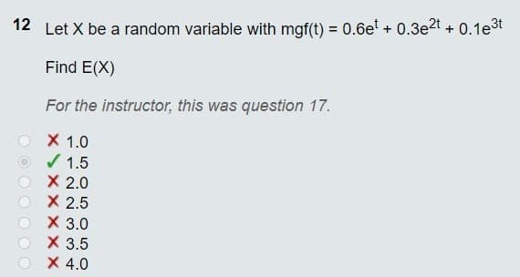 12 Let X be a random variable with mgf(t) = 0.6e + 0.3e2t + 0.1e3t
Find E(X)
For the instructor, this was question 17.
X 1.0
/ 1.5
O X 2.0
X 2.5
X 3.0
X 3.5
X 4.0
