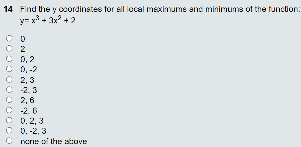 14 Find the y coordinates for all local maximums and minimums of the function:
y= x3 + 3x2 + 2
0, 2
0, -2
2, 3
-2, 3
2, 6
-2, 6
0, 2, 3
0, -2, 3
none of the above
ОООО О
