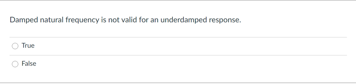 Damped natural frequency is not valid for an
underdamped response.
True
False
