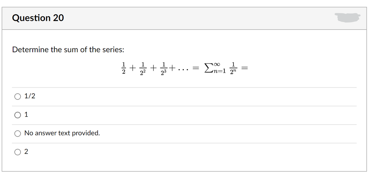 Question 20
Determine the sum of the series:
글 + 끓 + + = L1 =
En=1 2"
1/2
O 1
No answer text provided.
