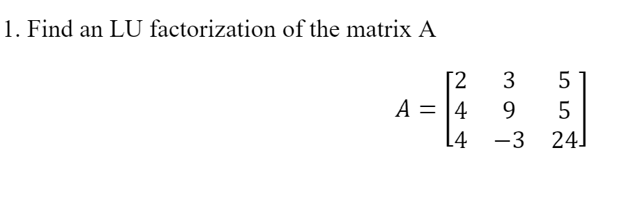 1. Find an LU factorization of the matrix A
5
[2
A = [4
[4 -3
3
9.
24]
