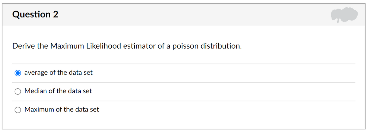 Question 2
Derive the Maximum Likelihood estimator of a poisson distribution.
average of the data set
Median of the data set
Maximum of the data set
