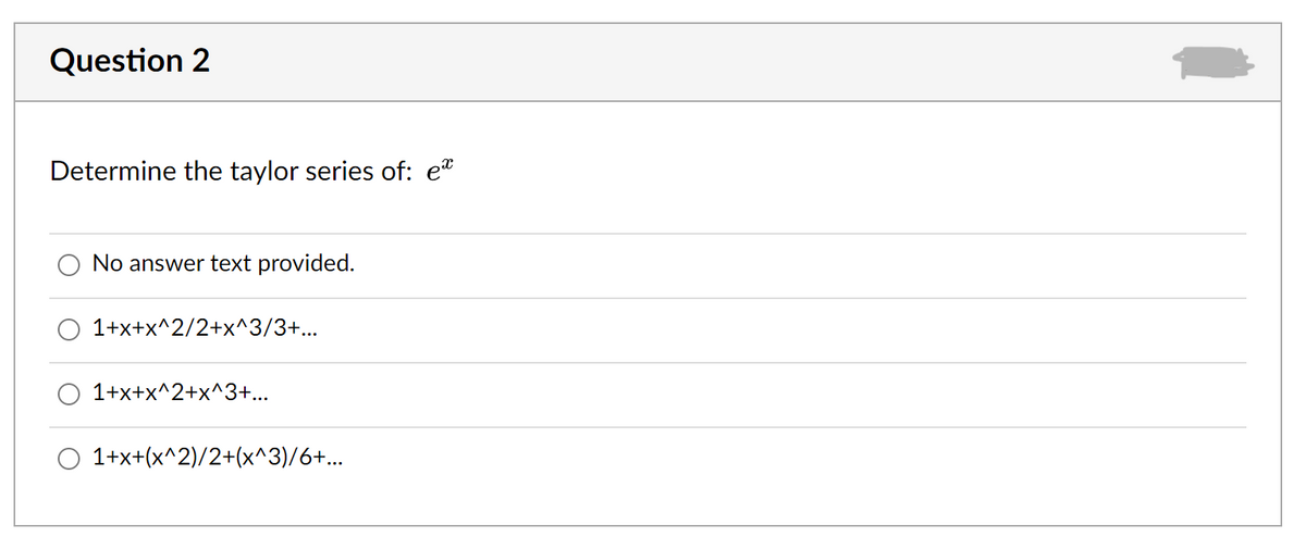 Question 2
Determine the taylor series of: e"
No answer text provided.
1+x+x^2/2+x^3/3+...
1+x+x^2+x^3+...
1+x+(x^2)/2+(x^3)/6+...
