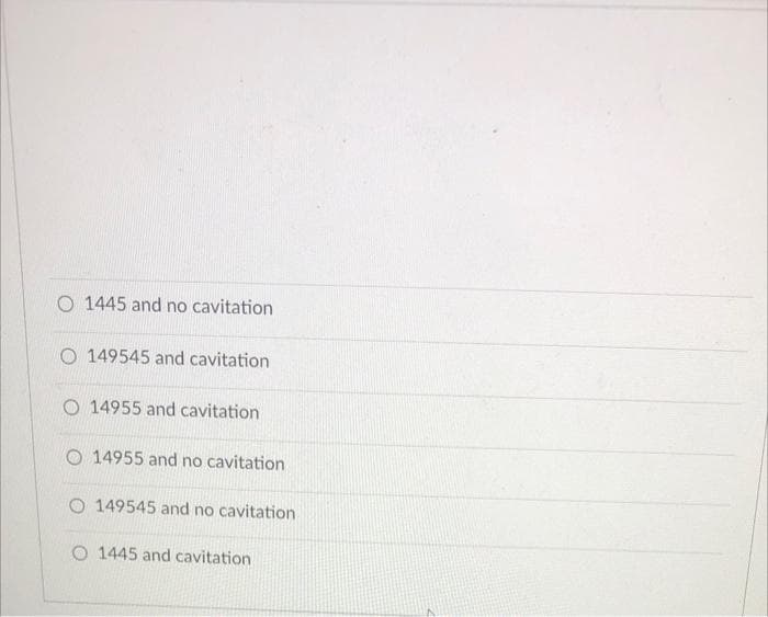 O 1445 and no cavitation
O 149545 and cavitation
O 14955 and cavitation
O 14955 and no cavitation
O 149545 and no cavitation
O 1445 and cavitation
