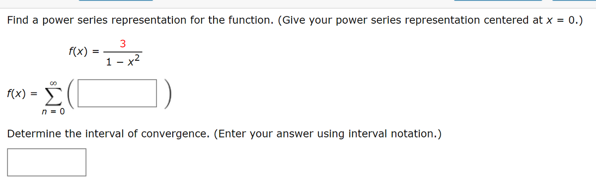 Find a power series representation for the function. (Give your power series representation centered at x = 0.)
f(x)
=
n = 0
f(x)
=
3
1 - x²
Determine the interval of convergence. (Enter your answer using interval notation.)