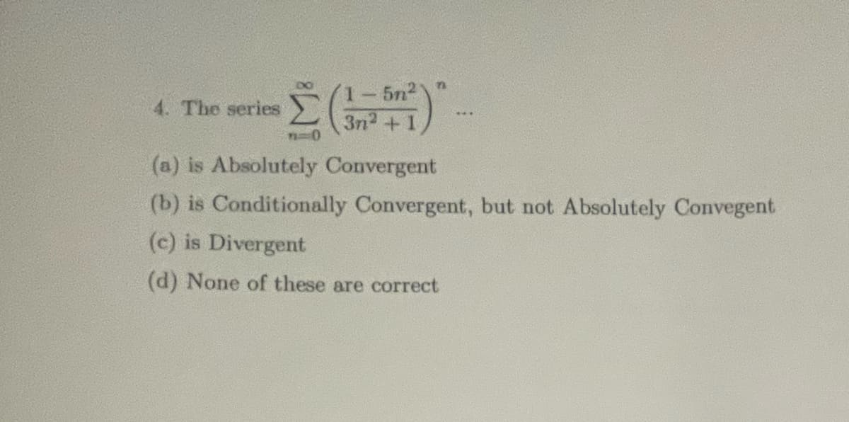 n
1-5m²
Σ 3n²+1
(a) is Absolutely Convergent
4. The series
(b) is Conditionally Convergent, but not Absolutely Convegent
(c) is Divergent
(d) None of these are correct