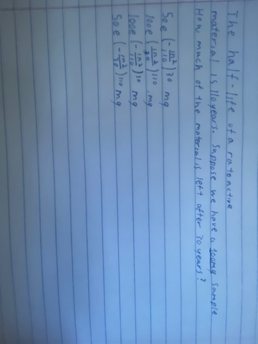 The half- lite of a rato active
material 1s lle years. Snppose he have a 10amy Sample
How much of the ma tercal is lett after 30 yeurs?
30
10
mq
3.0
mg
love (-) mg
Soel-)0 mg
