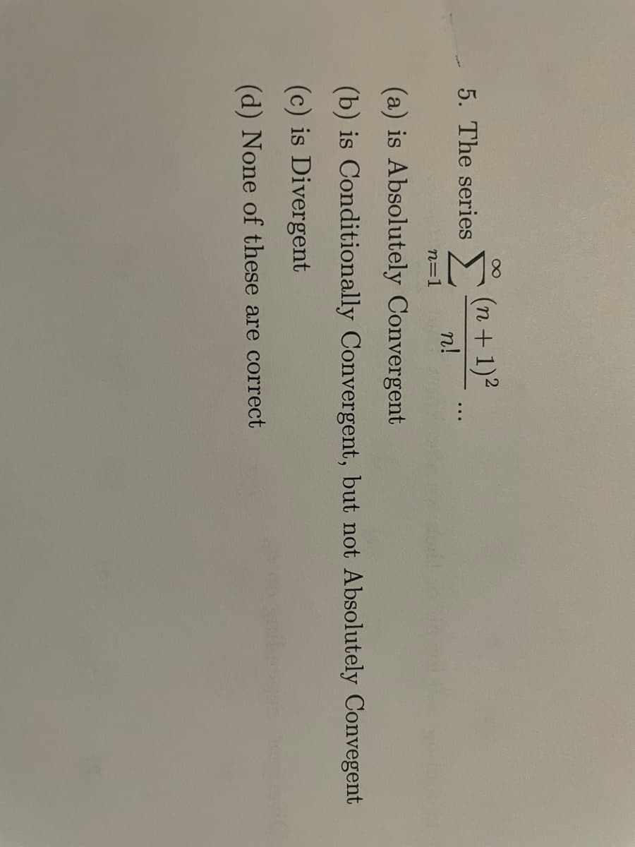 5. The series
n=1
(n + 1)²
n!
(a) is Absolutely Convergent
(b) is Conditionally Convergent, but not Absolutely Convegent
(c) is Divergent
(d) None of these are correct