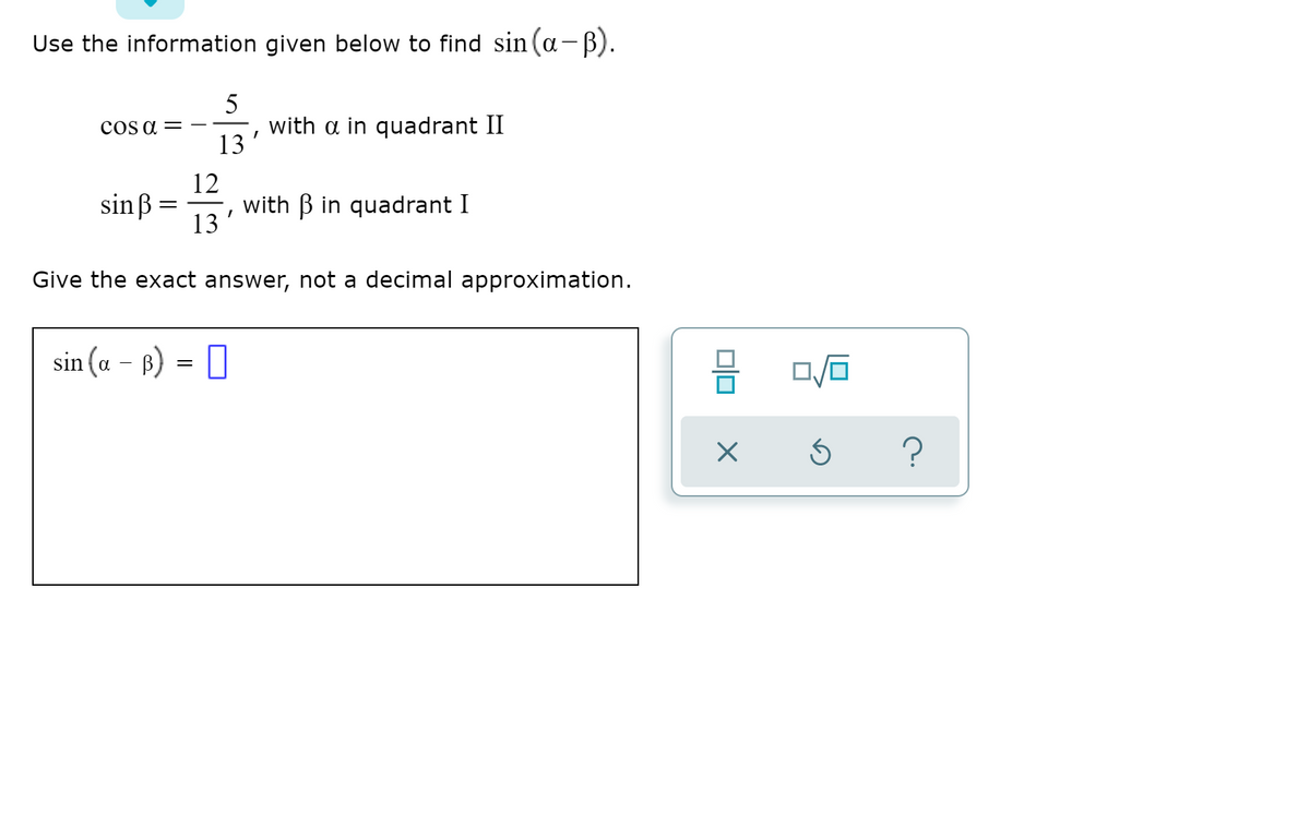 Use the information given below to find sin (a-B).
with a in quadrant II
13
cOs a =
12
sinß =
with B in quadrant I
13
Give the exact answer, not a decimal approximation.
sin (a – B)
= 0
