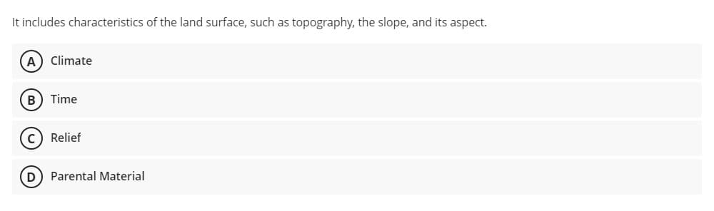 It includes characteristics of the land surface, such as topography, the slope, and its aspect.
A) Climate
B) Time
c) Relief
D) Parental Material
O O O O
