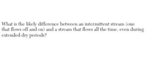 What is the likely difference between an intermittent stream (one
that flows off and on) and a stream that flows all the time, even during
extended dry periods?