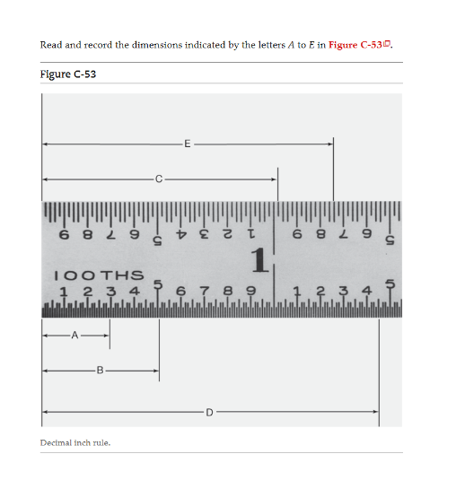 Read and record the dimensions indicated by the letters A to E in Figure C-530,
Figure C-53
6 8
100THS
1 2 3 4
B.
Decimal inch rule.
E
A
ετι
1
6 7 8 9
D
6 8
5