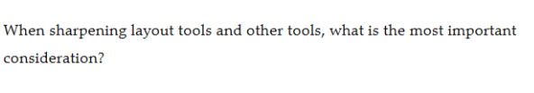 When sharpening layout tools and other tools, what is the most important
consideration?