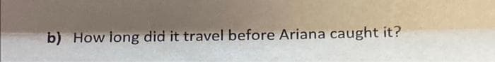 b) How long did it travel before Ariana caught it?