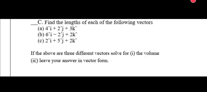 _C. Find the lengths of each of the following vectors
(a) 4'i + 2°j+ 3k^
(b) 6^i – 2°j + 2k^
(c) 2°i+ 5°j+ 2k°
If the above are three different vectors solve for (i) the volume
(ii) leave your answer in vector form.
