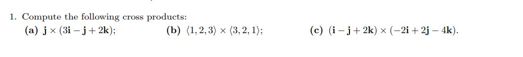 1. Compute the following cross
products:
(а) ј x (3і — ј+ 2k);
(b) (1,2,3) х (3, 2, 1);
(с) (і — ј + 2k)х (-2і + 2j — 4k).
