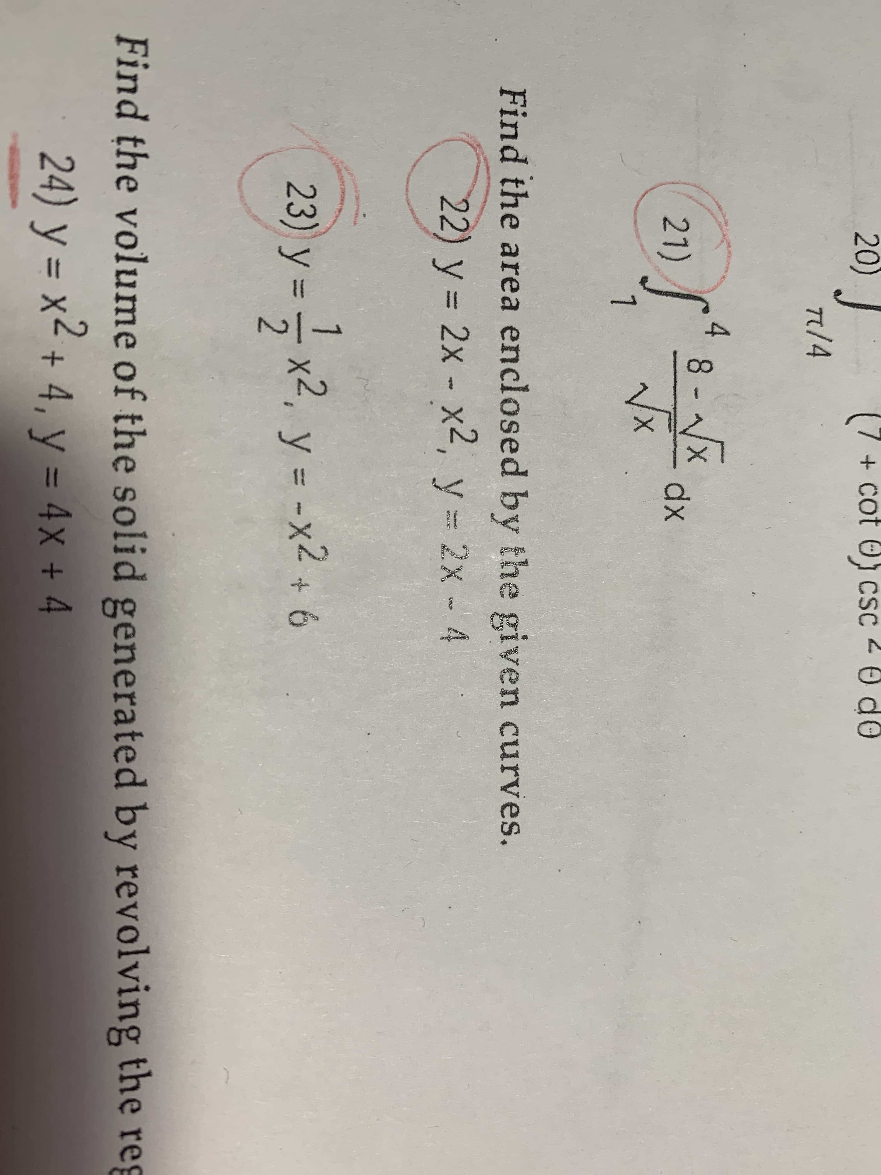 20)
T/4
+ cot 0 csc 20 d0
4
8-X
dx
21)
X
Find the area enclosed by the given curves.
22) y 2x - x2, y 2x 4
qty
HI9ZZC
599
23) y x, y -x2 + 6
Find the volume of the solid generated by revolving the re
24) y = x2+ 4, y = 4x + 4
X
