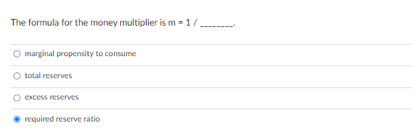 The formula for the money multiplier is m = 1/
marginal propensity to consume
total reserves
excess reserves
required reserve ratio
