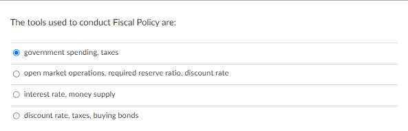 The tools used to conduct Fiscal Policy are:
government spending, taxes
open market operations, required reserve ratio, discount rate
O interest rate, money supply
discount rate, taxes, buying bonds
