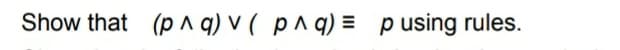 Show that (p A q) v ( p^ q) = pusing rules.
