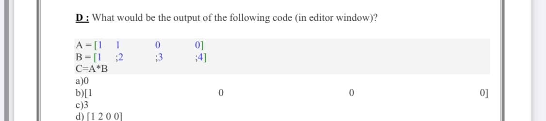 D: What would be the output of the following code (in editor window)?
A =[1
B= [1
;2
C=A*B
0]
;4]
1
;3
a)0
b)[1
c)3
d) [1 20 0]
0]
