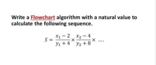 Write a Flowchart algorithm with a natural value to
calculate the following sequence.
X1 - 2 x2 - 4
S =
Y1 +4 y2 + 8
