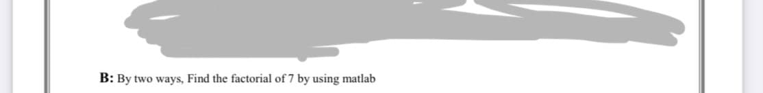 B: By two ways, Find the factorial of 7 by using matlab
