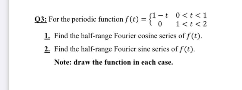 -t 0<t< 1
1<t <2
(1-t
Q3: For the periodic function f (t) = {'
1. Find the half-range Fourier cosine series of f(t).
2. Find the half-range Fourier sine series of f (t).
Note: draw the function in each case.
