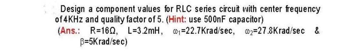 Design a component values for RLC series circuit with center frequency
of 4KHz and quality factor of 5. (Hint: use 500nF capacitor)
₁-22.7 Krad/sec, 2=27.8Krad/sec &
(Ans.: R=160, L=3.2mH,
B=5Krad/sec)