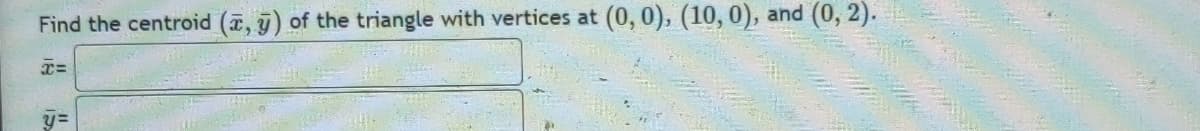 Find the centroid (x, y) of the triangle with vertices at (0, 0), (10, 0), and (0, 2).
18 15
X=