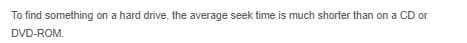 To find something on a hard drive, the average seek time is much shorter than on a CD or
r
DVD-ROM.
