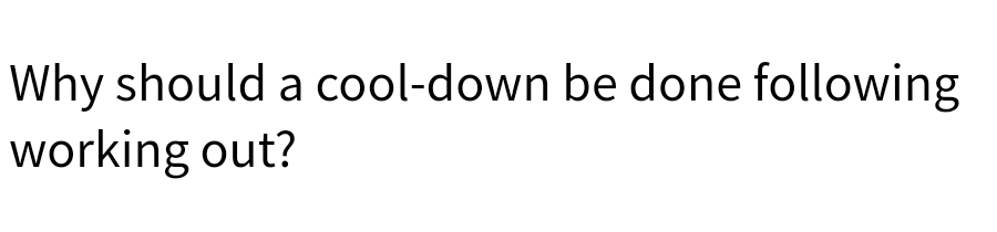 Why should a cool-down be done following
working out?
