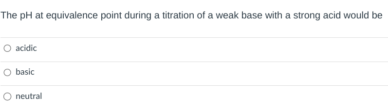 The pH at equivalence point during a titration of a weak base with a strong acid would be
○ acidic
○ basic
neutral