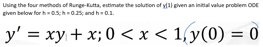 Using the four methods of Runge-Kutta, estimate the solution of y(1) given an initial value problem ODE
given below for h = 0.5; h = 0.25; and h = 0.1.
=
xy + x; 0 < x < 1, y(0) = 0
y'