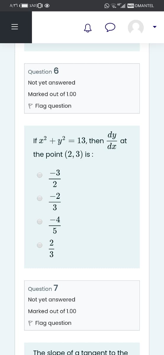 . VOLTE OMANTEL
Question 6
Not yet answered
Marked out of 1.00
P Flag question
dy
If x? + y? = 13, then
at
dx
the point (2, 3) is :
-3
-2
-4
Question 7
Not yet answered
Marked out of 1.00
P Flag question
The slope of a tanaent to the
II
