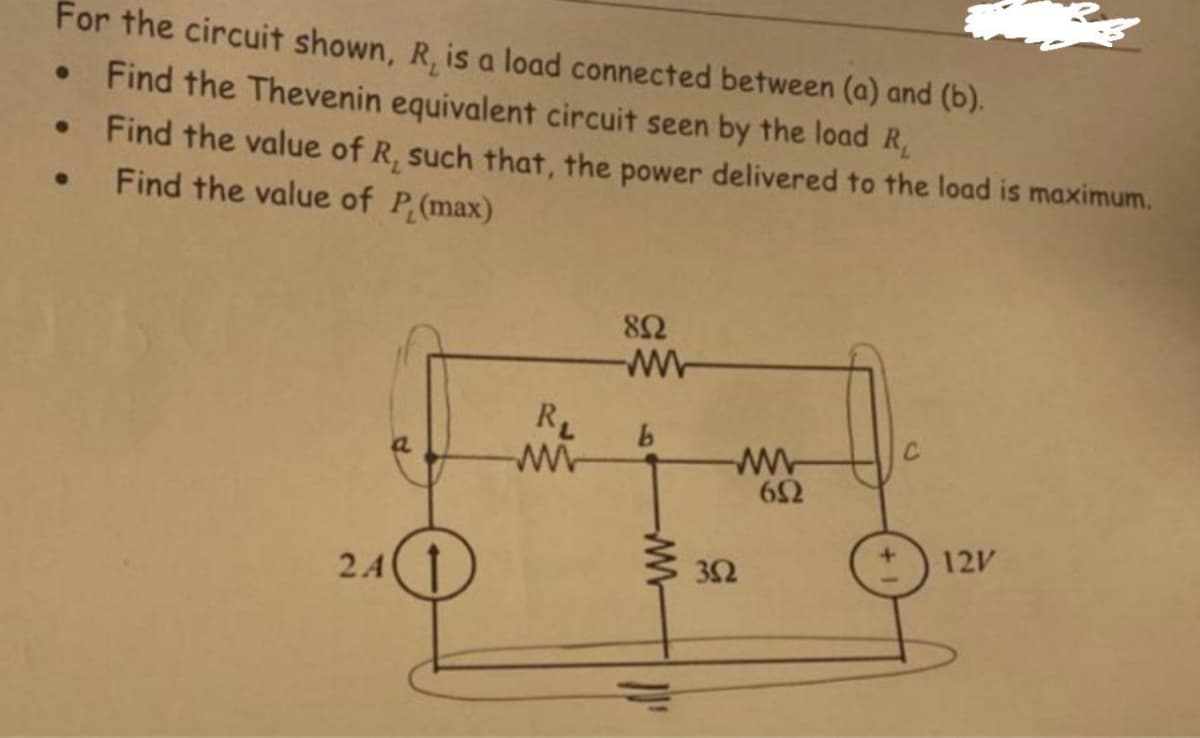 For the circuit shown, R, is a load connected between (a) and (b).
• Find the Thevenin equivalent circuit seen by the load R,
• Find the value of R, such that, the power delivered to the load is maximum.
• Find the value of P(max)
w-
RL
12V
32
2.A
